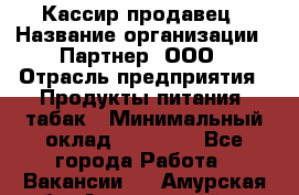 Кассир-продавец › Название организации ­ Партнер, ООО › Отрасль предприятия ­ Продукты питания, табак › Минимальный оклад ­ 46 000 - Все города Работа » Вакансии   . Амурская обл.,Архаринский р-н